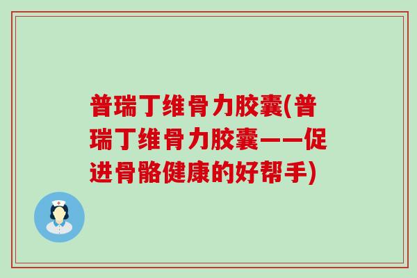 普瑞丁维骨力胶囊(普瑞丁维骨力胶囊——促进骨骼健康的好帮手)