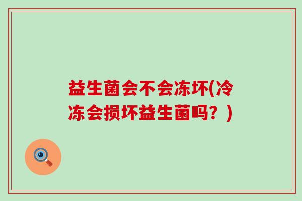 益生菌会不会冻坏(冷冻会损坏益生菌吗？)