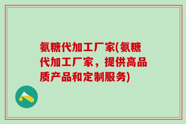 氨糖代加工厂家(氨糖代加工厂家,提供高品质产品和定制服务) 氨糖代加工厂家(氨糖代加工厂家,提供高品质产品和定制服务)