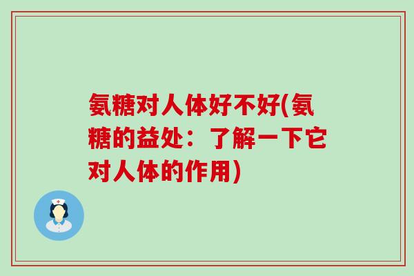 氨糖对人体好不好(氨糖的益处：了解一下它对人体的作用)
