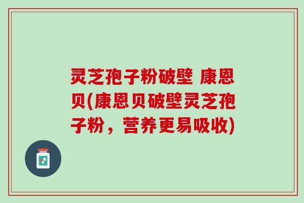 灵芝孢子粉破壁 康恩贝(康恩贝破壁灵芝孢子粉，营养更易吸收)