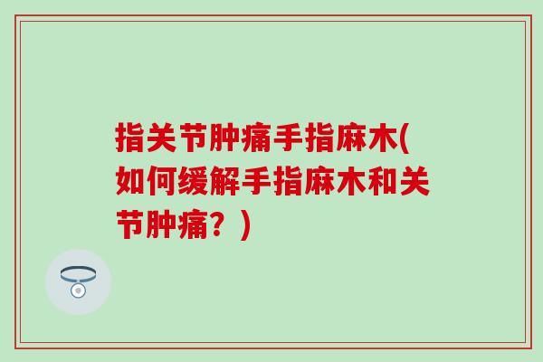 指关节肿痛手指麻木(如何缓解手指麻木和关节肿痛？)