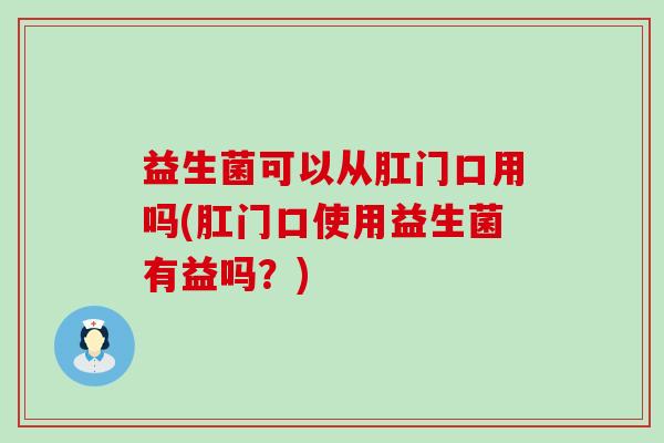 益生菌可以从肛门口用吗(肛门口使用益生菌有益吗?) 益生菌可以从肛门口用吗(肛门口使用益生菌有益吗?)