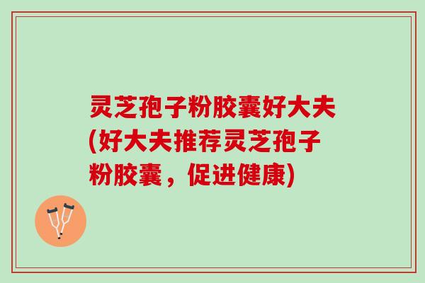 灵芝孢子粉胶囊好大夫(好大夫推荐灵芝孢子粉胶囊，促进健康)