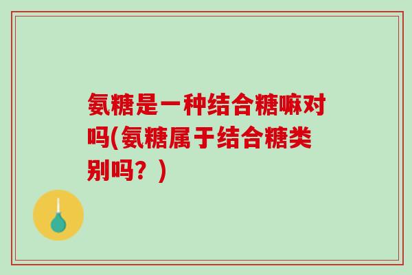 氨糖是一种结合糖嘛对吗(氨糖属于结合糖类别吗？)