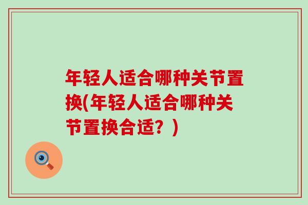 年轻人适合哪种关节置换(年轻人适合哪种关节置换合适？)