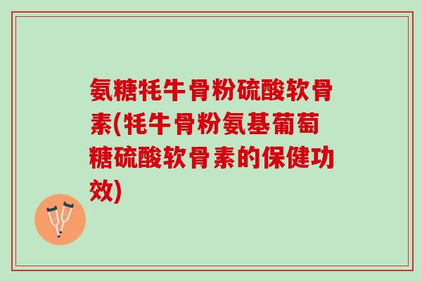 氨糖牦牛骨粉硫酸软骨素(牦牛骨粉氨基葡萄糖硫酸软骨素的保健功效)