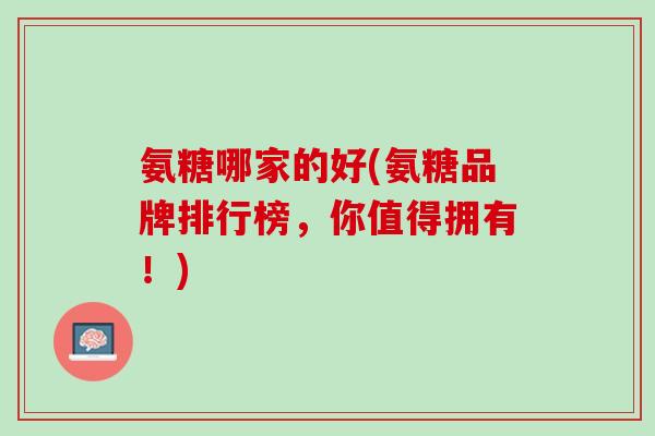 氨糖哪家的好(氨糖品牌排行榜，你值得拥有！)