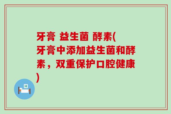 牙膏 益生菌 酵素(牙膏中添加益生菌和酵素,双重保护口腔健康) 牙膏 益生菌 酵素(牙膏中添加益生菌和酵素,双重保护口腔健康)
