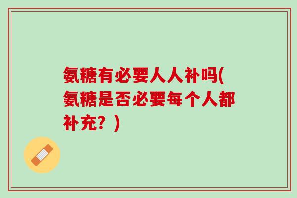 氨糖有必要人人补吗(氨糖是否必要每个人都补充？)