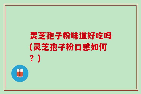 灵芝孢子粉味道好吃吗(灵芝孢子粉口感如何？)