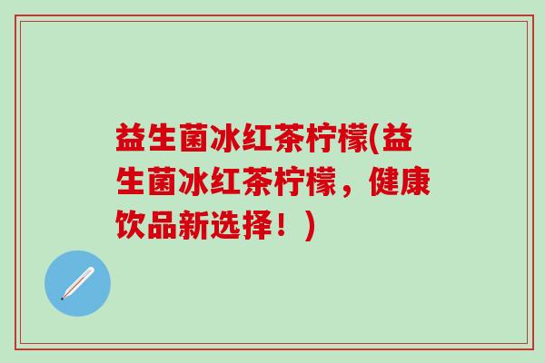 益生菌冰红茶柠檬(益生菌冰红茶柠檬，健康饮品新选择！)