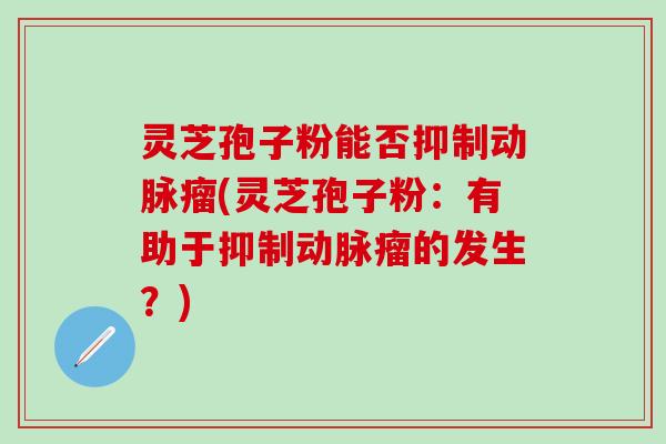 灵芝孢子粉能否抑制动脉瘤(灵芝孢子粉：有助于抑制动脉瘤的发生？)