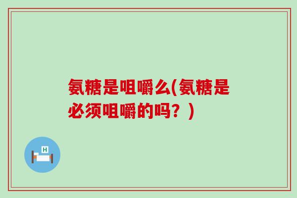 氨糖是咀嚼么(氨糖是必须咀嚼的吗？)