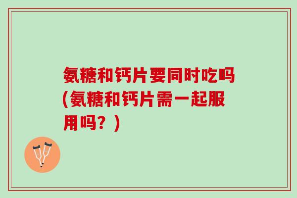 氨糖和钙片要同时吃吗(氨糖和钙片需一起服用吗？)