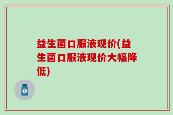 益生菌口服液现价(益生菌口服液现价大幅降低)