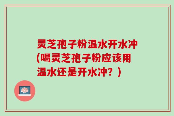 灵芝孢子粉温水开水冲(喝灵芝孢子粉应该用温水还是开水冲？)