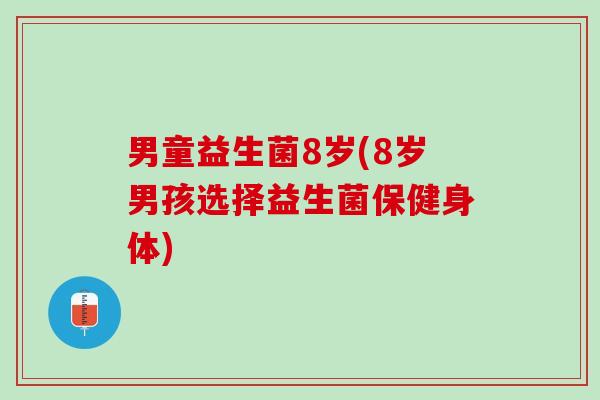 男童益生菌8岁(8岁男孩选择益生菌保健身体)
