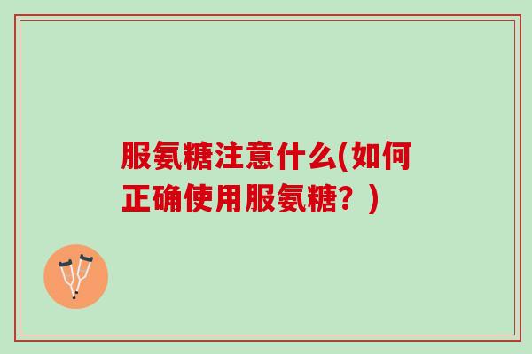 服氨糖注意什么(如何正确使用服氨糖？)