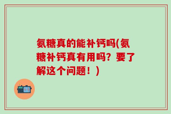氨糖真的能补钙吗(氨糖补钙真有用吗？要了解这个问题！)