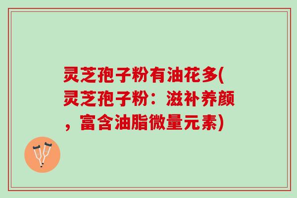 灵芝孢子粉有油花多(灵芝孢子粉：滋补养颜，富含油脂微量元素)
