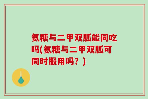 氨糖与二甲双胍能同吃吗(氨糖与二甲双胍可同时服用吗?) 氨糖与二甲双胍能同吃吗(氨糖与二甲双胍可同时服用吗?)