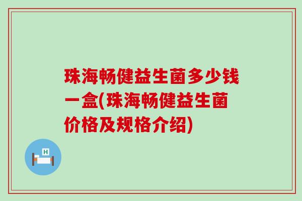 珠海畅健益生菌多少钱一盒(珠海畅健益生菌价格及规格介绍) 珠海畅健益生菌多少钱一盒(珠海畅健益生菌价格及规格介绍)