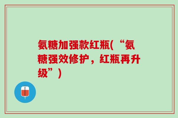 氨糖加强款红瓶(“氨糖强效修护，红瓶再升级”)