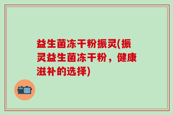益生菌冻干粉振灵(振灵益生菌冻干粉，健康滋补的选择)