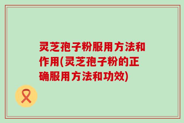 灵芝孢子粉服用方法和作用(灵芝孢子粉的正确服用方法和功效)