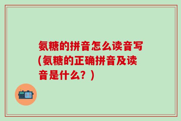 氨糖的拼音怎么读音写(氨糖的正确拼音及读音是什么？)