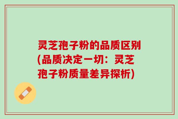 灵芝孢子粉的品质区别(品质决定一切：灵芝孢子粉质量差异探析)