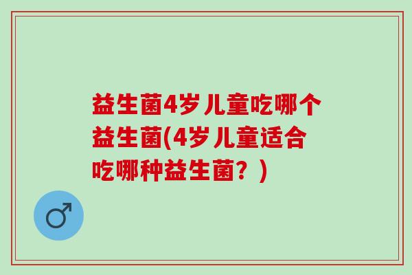 益生菌4岁儿童吃哪个益生菌(4岁儿童适合吃哪种益生菌？)