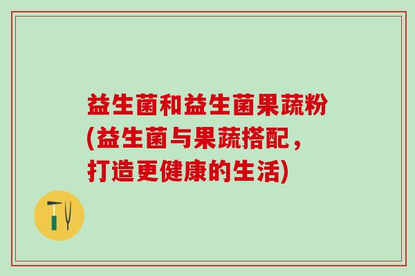 益生菌和益生菌果蔬粉(益生菌与果蔬搭配，打造更健康的生活)