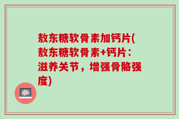 敖东糖软骨素加钙片(敖东糖软骨素+钙片：滋养关节，增强骨骼强度)