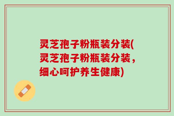 灵芝孢子粉瓶装分装(灵芝孢子粉瓶装分装，细心呵护养生健康)