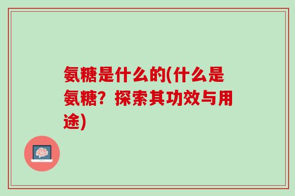 氨糖是什么的(什么是氨糖？探索其功效与用途)