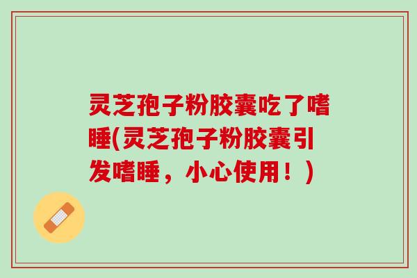 灵芝孢子粉胶囊吃了嗜睡(灵芝孢子粉胶囊引发嗜睡，小心使用！)
