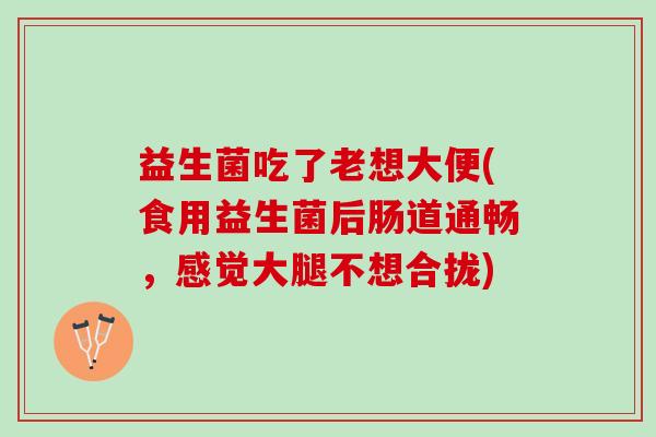 益生菌吃了老想大便(食用益生菌后肠道通畅，感觉大腿不想合拢)
