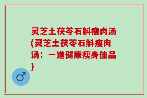 灵芝土茯苓石斛瘦肉汤(灵芝土茯苓石斛瘦肉汤：一道健康瘦身佳品)