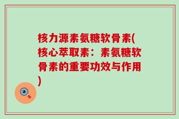 核力源素氨糖软骨素(核心萃取素：素氨糖软骨素的重要功效与作用)