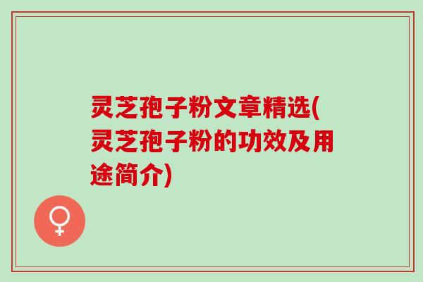灵芝孢子粉文章精选(灵芝孢子粉的功效及用途简介)