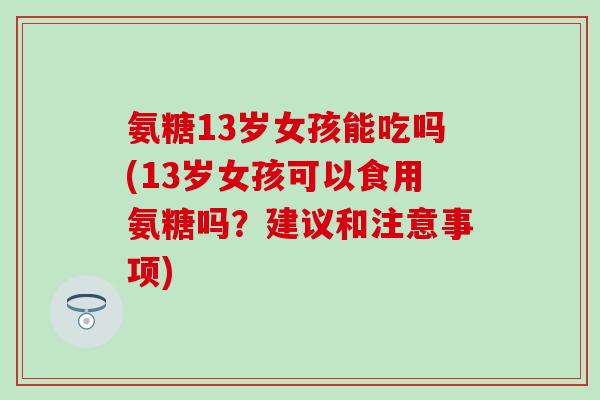 氨糖13岁女孩能吃吗(13岁女孩可以食用氨糖吗？建议和注意事项)