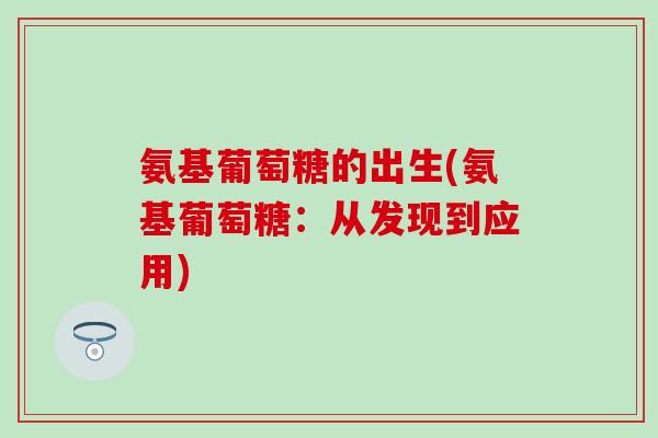 氨基葡萄糖的出生(氨基葡萄糖：从发现到应用)