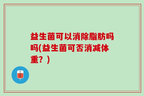 益生菌可以消除脂肪吗吗(益生菌可否消减体重？)