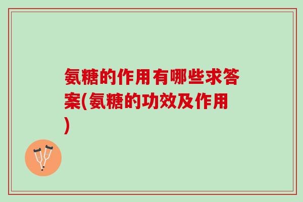 氨糖的作用有哪些求答案(氨糖的功效及作用)