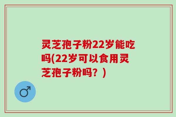 灵芝孢子粉22岁能吃吗(22岁可以食用灵芝孢子粉吗？)
