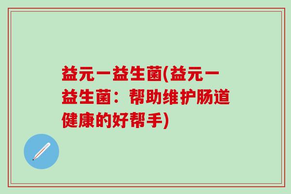 益元一益生菌(益元一益生菌：帮助维护肠道健康的好帮手)