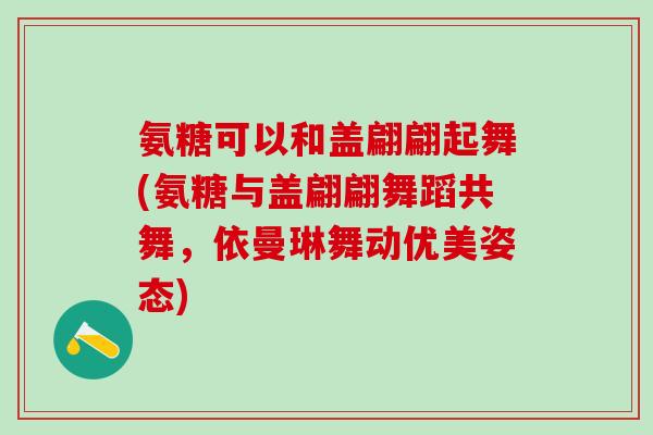 氨糖可以和盖翩翩起舞(氨糖与盖翩翩舞蹈共舞，依曼琳舞动优美姿态)