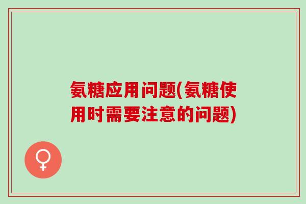 氨糖应用问题(氨糖使用时需要注意的问题)